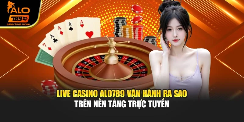 Live casino Alo789 vận hành ra sao trên nền tảng trực tuyến